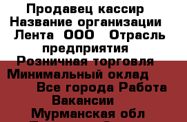 Продавец-кассир › Название организации ­ Лента, ООО › Отрасль предприятия ­ Розничная торговля › Минимальный оклад ­ 20 000 - Все города Работа » Вакансии   . Мурманская обл.,Полярные Зори г.